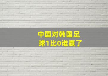 中国对韩国足球1比0谁赢了