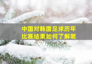 中国对韩国足球历年比赛结果如何了解呢