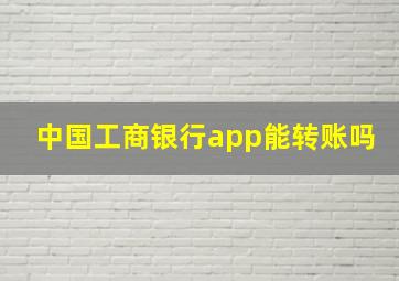 中国工商银行app能转账吗