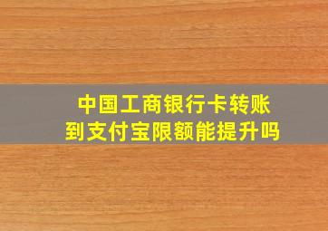 中国工商银行卡转账到支付宝限额能提升吗