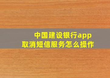 中国建设银行app取消短信服务怎么操作