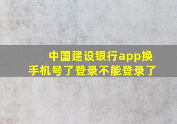 中国建设银行app换手机号了登录不能登录了