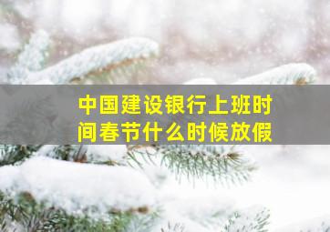 中国建设银行上班时间春节什么时候放假