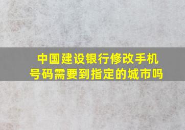 中国建设银行修改手机号码需要到指定的城市吗