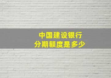 中国建设银行分期额度是多少