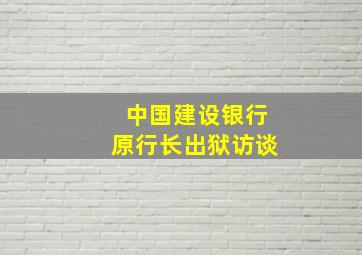 中国建设银行原行长出狱访谈