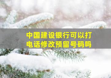 中国建设银行可以打电话修改预留号码吗