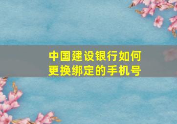 中国建设银行如何更换绑定的手机号