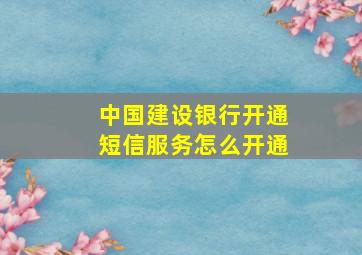 中国建设银行开通短信服务怎么开通