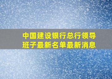 中国建设银行总行领导班子最新名单最新消息