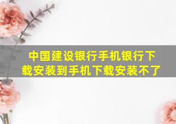 中国建设银行手机银行下载安装到手机下载安装不了