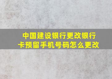 中国建设银行更改银行卡预留手机号码怎么更改