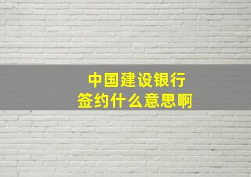 中国建设银行签约什么意思啊