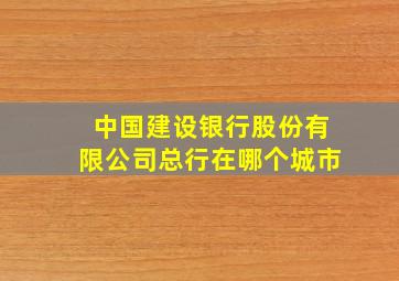 中国建设银行股份有限公司总行在哪个城市