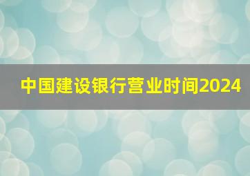 中国建设银行营业时间2024