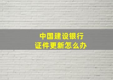 中国建设银行证件更新怎么办