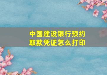 中国建设银行预约取款凭证怎么打印