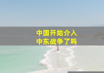 中国开始介入中东战争了吗