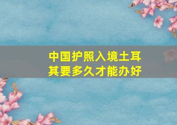 中国护照入境土耳其要多久才能办好