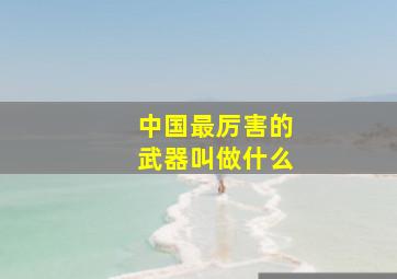 中国最厉害的武器叫做什么