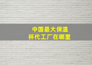 中国最大保温杯代工厂在哪里