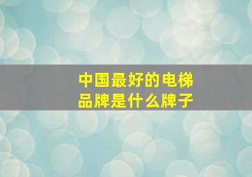 中国最好的电梯品牌是什么牌子