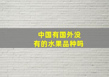 中国有国外没有的水果品种吗