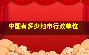 中国有多少地市行政单位