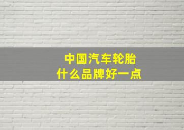 中国汽车轮胎什么品牌好一点