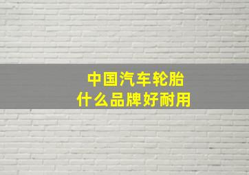 中国汽车轮胎什么品牌好耐用