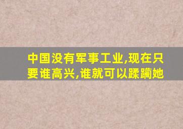 中国没有军事工业,现在只要谁高兴,谁就可以蹂躏她