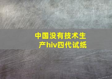 中国没有技术生产hiv四代试纸