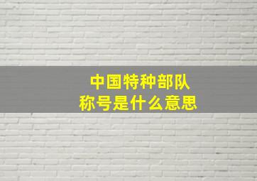 中国特种部队称号是什么意思