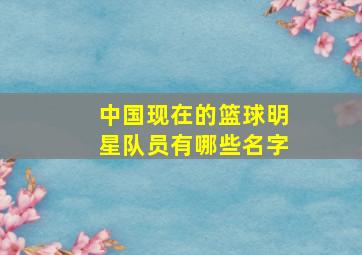 中国现在的篮球明星队员有哪些名字