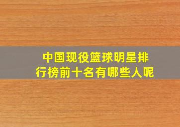 中国现役篮球明星排行榜前十名有哪些人呢