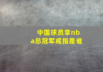 中国球员拿nba总冠军戒指是谁