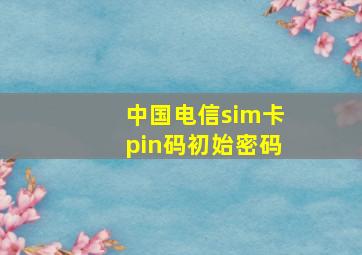 中国电信sim卡pin码初始密码