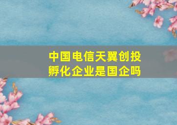 中国电信天翼创投孵化企业是国企吗