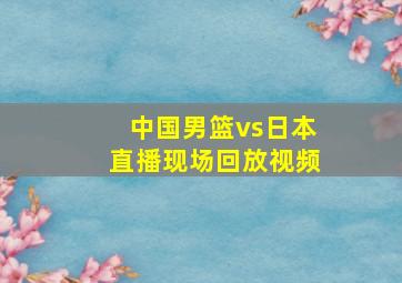 中国男篮vs日本直播现场回放视频