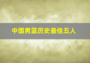 中国男篮历史最佳五人