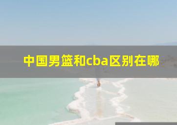 中国男篮和cba区别在哪