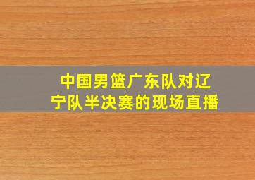 中国男篮广东队对辽宁队半决赛的现场直播