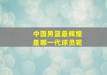 中国男篮最辉煌是哪一代球员呢