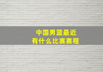 中国男篮最近有什么比赛赛程