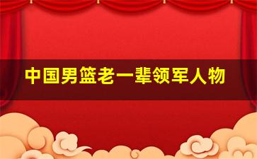 中国男篮老一辈领军人物