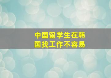 中国留学生在韩国找工作不容易