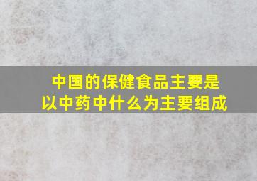 中国的保健食品主要是以中药中什么为主要组成