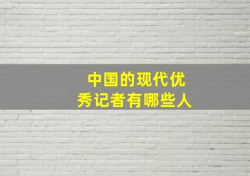 中国的现代优秀记者有哪些人