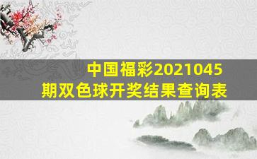 中国福彩2021045期双色球开奖结果查询表