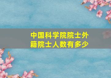 中国科学院院士外籍院士人数有多少